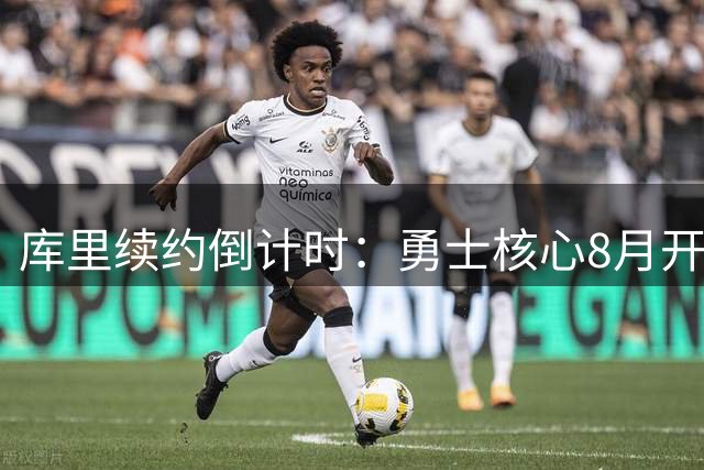 库里续约倒计时：勇士核心8月开启新合同谈判，坚守金州无悬念