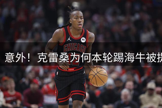 意外！克雷桑为何本轮踢海牛被提前换下后会怒摔水瓶，引发热议