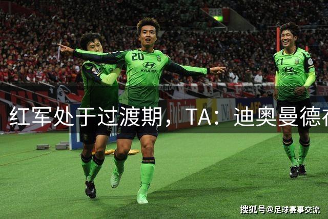 红军处于过渡期，TA：迪奥曼德在和伊劳拉见过面后选择去皇马