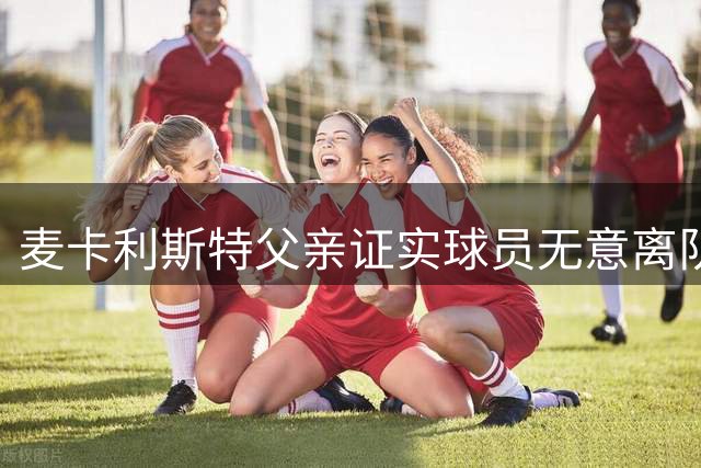 麦卡利斯特父亲证实球员无意离队 将继续效力利物浦