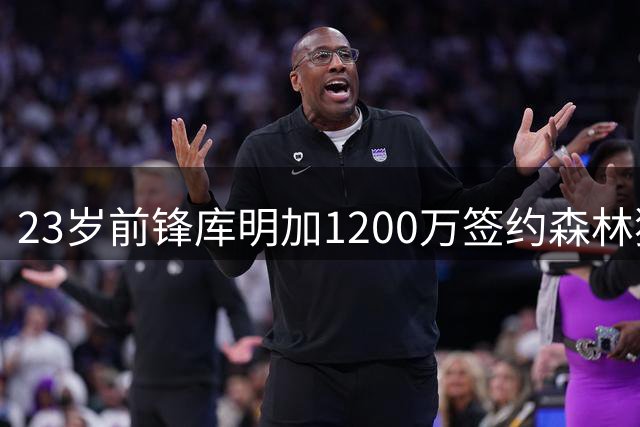 23岁前锋库明加1200万签约森林狼，含第二年球员选项