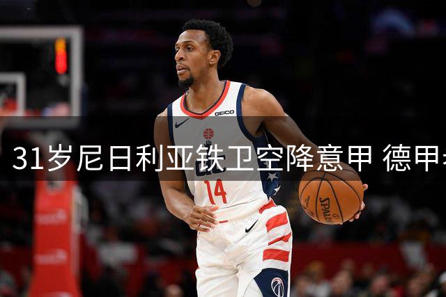 31岁尼日利亚铁卫空降意甲 德甲老将开启生涯新篇章